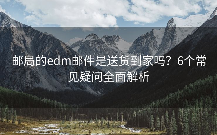 郵局的edm郵件是送貨到家嗎？6個(gè)常見(jiàn)疑問(wèn)全面解析