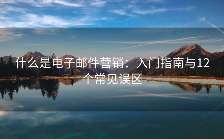 什么是電子郵件營銷：入門指南與12個常見誤區(qū)