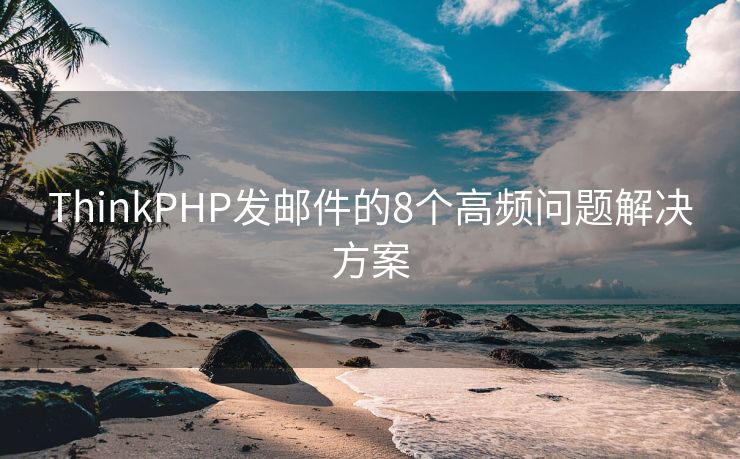 ThinkPHP發(fā)郵件的8個高頻問題解決方案