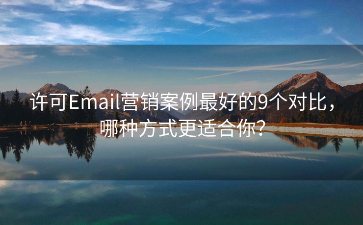 許可Email營(yíng)銷案例最好的9個(gè)對(duì)比，哪種方式更適合你？