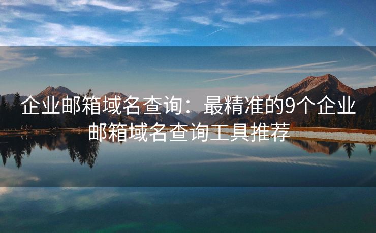 企業(yè)郵箱域名查詢：最精準的9個企業(yè)郵箱域名查詢工具推薦
