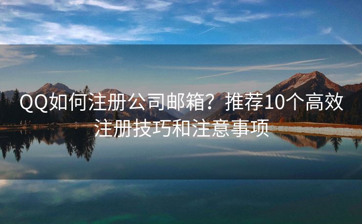 QQ如何注冊公司郵箱？推薦10個高效注冊技巧和注意事項