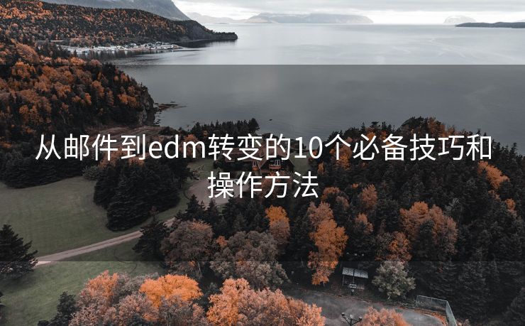 從郵件到edm轉(zhuǎn)變的10個(gè)必備技巧和操作方法