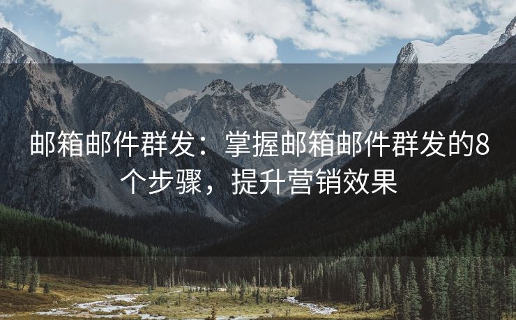 郵箱郵件群發(fā)：掌握郵箱郵件群發(fā)的8個步驟，提升營銷效果