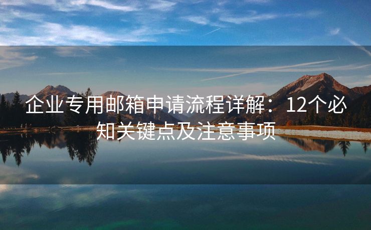 企業(yè)專用郵箱申請流程詳解：12個必知關鍵點及注意事項