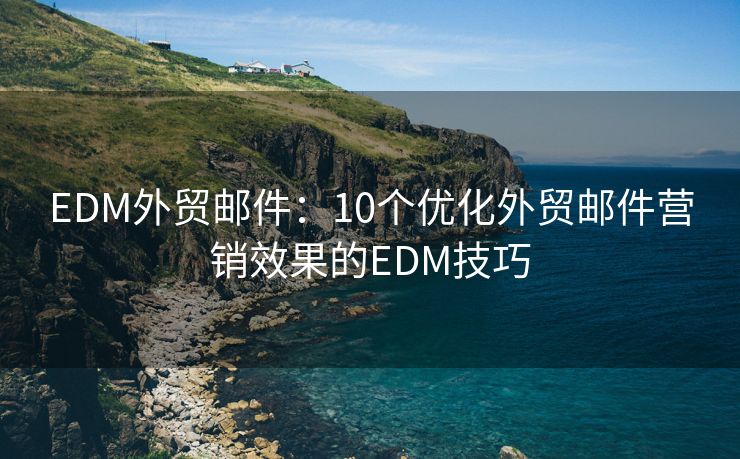 EDM外貿(mào)郵件：10個(gè)優(yōu)化外貿(mào)郵件營(yíng)銷效果的EDM技巧