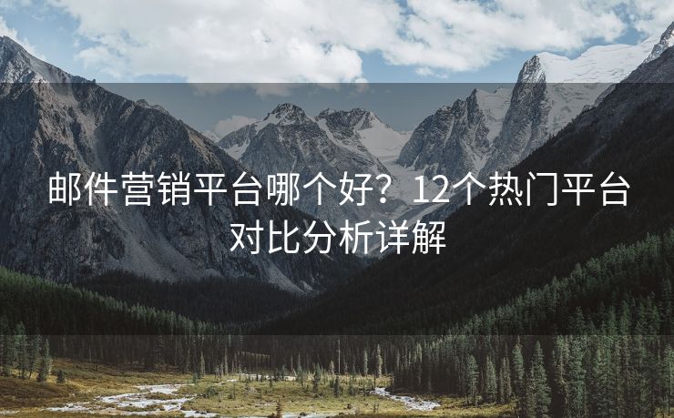 郵件營(yíng)銷(xiāo)平臺(tái)哪個(gè)好？12個(gè)熱門(mén)平臺(tái)對(duì)比分析詳解
