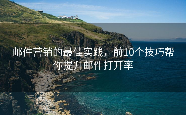 郵件營銷的最佳實踐，前10個技巧幫你提升郵件打開率