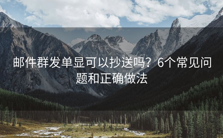 郵件群發(fā)單顯可以抄送嗎？6個(gè)常見(jiàn)問(wèn)題和正確做法