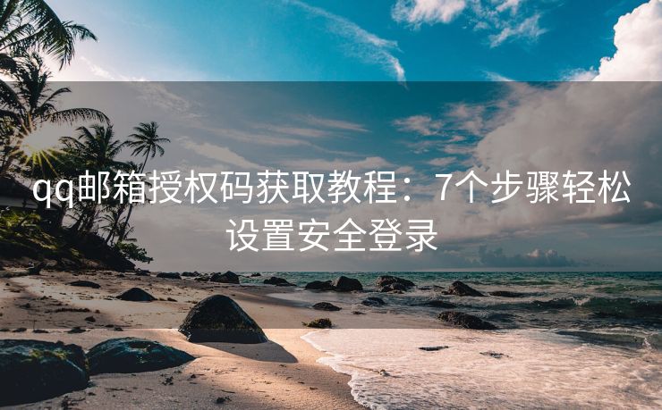 qq郵箱授權(quán)碼獲取教程：7個(gè)步驟輕松設(shè)置安全登錄