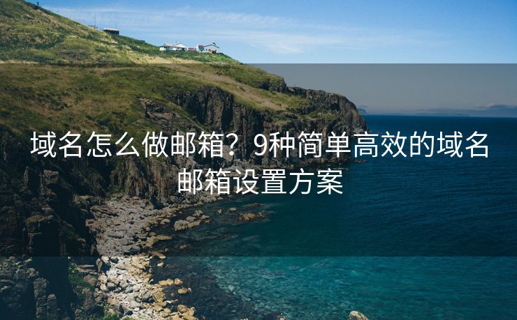 域名怎么做郵箱？9種簡單高效的域名郵箱設(shè)置方案