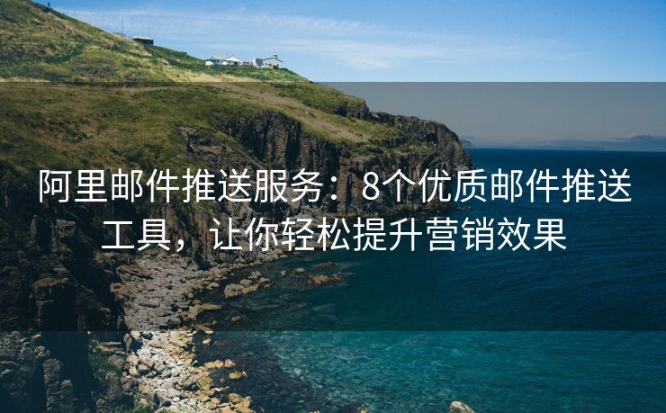 阿里郵件推送服務(wù)：8個(gè)優(yōu)質(zhì)郵件推送工具，讓你輕松提升營銷效果