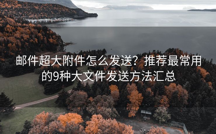 郵件超大附件怎么發(fā)送？推薦最常用的9種大文件發(fā)送方法匯總