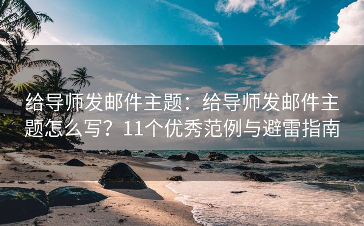 給導(dǎo)師發(fā)郵件主題：給導(dǎo)師發(fā)郵件主題怎么寫？11個(gè)優(yōu)秀范例與避雷指南