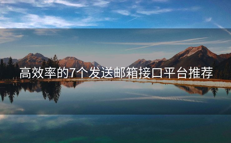 高效率的7個(gè)發(fā)送郵箱接口平臺推薦