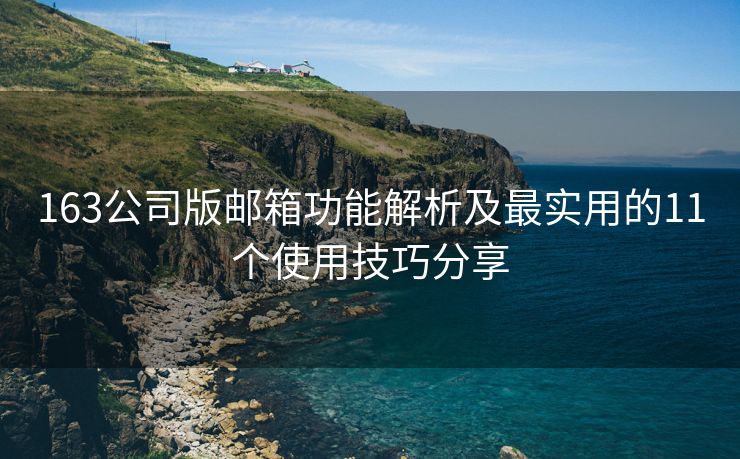 163公司版郵箱功能解析及最實(shí)用的11個(gè)使用技巧分享
