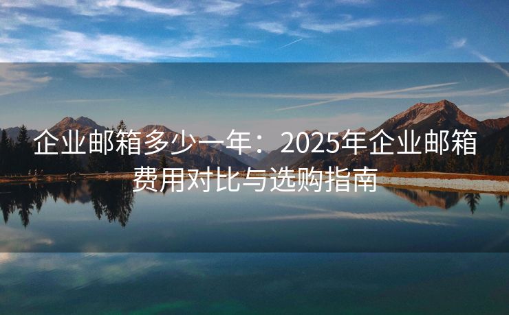 企業(yè)郵箱多少一年：2025年企業(yè)郵箱費用對比與選購指南