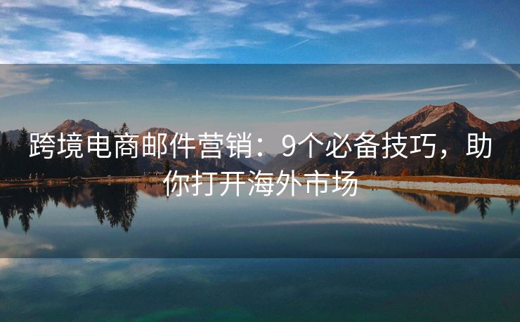跨境電商郵件營(yíng)銷：9個(gè)必備技巧，助你打開(kāi)海外市場(chǎng)