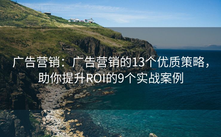 廣告營(yíng)銷：廣告營(yíng)銷的13個(gè)優(yōu)質(zhì)策略，助你提升ROI的9個(gè)實(shí)戰(zhàn)案例