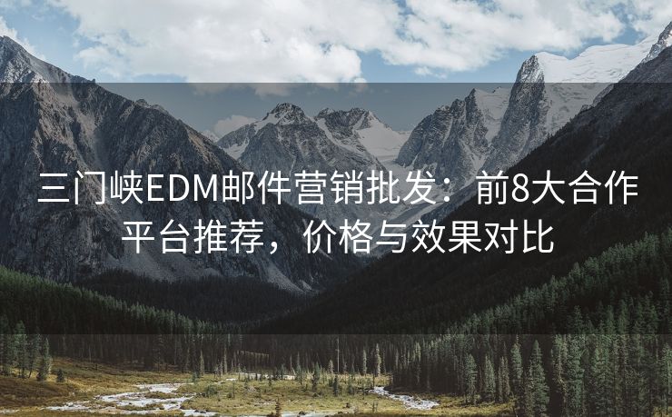 三門峽EDM郵件營銷批發(fā)：前8大合作平臺推薦，價格與效果對比