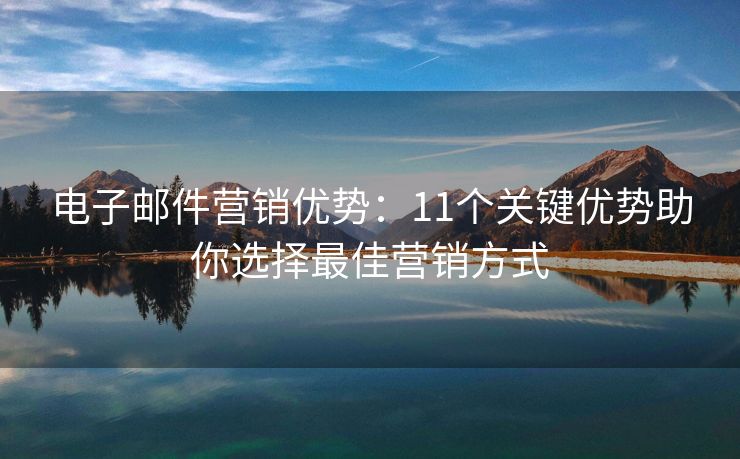 電子郵件營(yíng)銷優(yōu)勢(shì)：11個(gè)關(guān)鍵優(yōu)勢(shì)助你選擇最佳營(yíng)銷方式