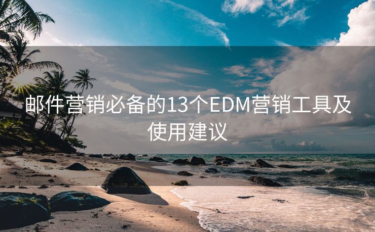 郵件營(yíng)銷必備的13個(gè)EDM營(yíng)銷工具及使用建議