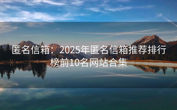 匿名信箱：2025年匿名信箱推薦排行榜前10名網(wǎng)站合集