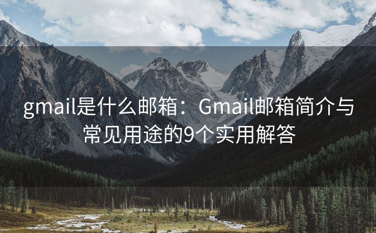 gmail是什么郵箱：Gmail郵箱簡介與常見用途的9個實用解答