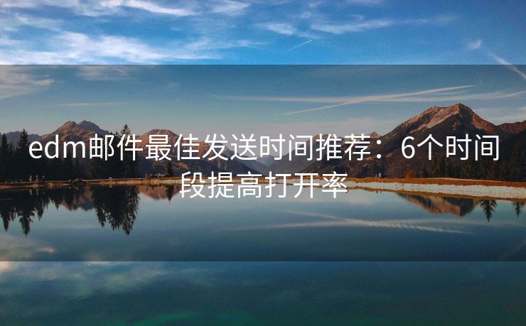 edm郵件最佳發(fā)送時(shí)間推薦：6個(gè)時(shí)間段提高打開率