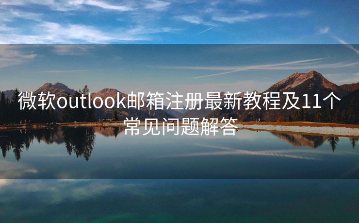 微軟outlook郵箱注冊最新教程及11個常見問題解答