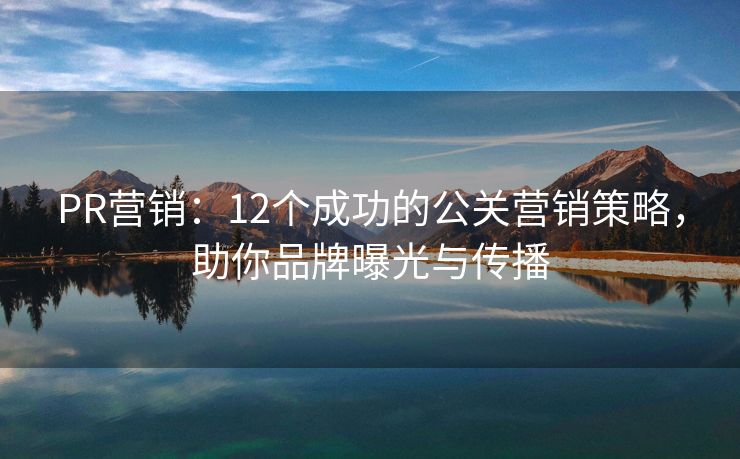 PR營銷：12個(gè)成功的公關(guān)營銷策略，助你品牌曝光與傳播