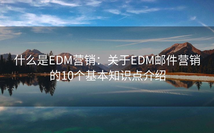 什么是EDM營(yíng)銷(xiāo)：關(guān)于EDM郵件營(yíng)銷(xiāo)的10個(gè)基本知識(shí)點(diǎn)介紹