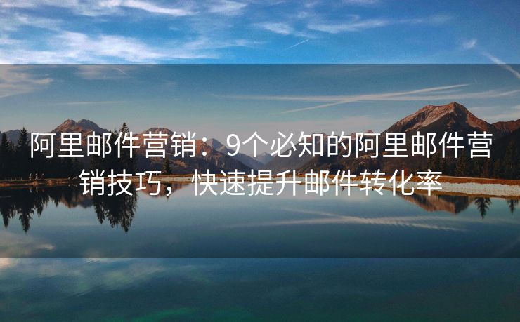 阿里郵件營銷：9個必知的阿里郵件營銷技巧，快速提升郵件轉(zhuǎn)化率