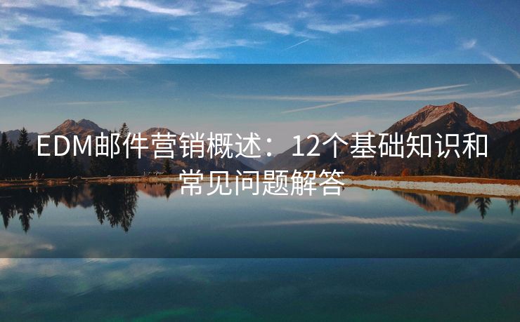 EDM郵件營銷概述：12個(gè)基礎(chǔ)知識(shí)和常見問題解答