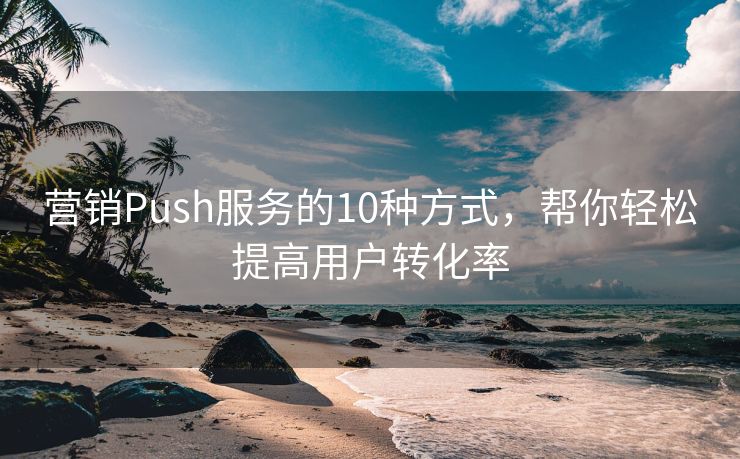 營銷Push服務(wù)的10種方式，幫你輕松提高用戶轉(zhuǎn)化率