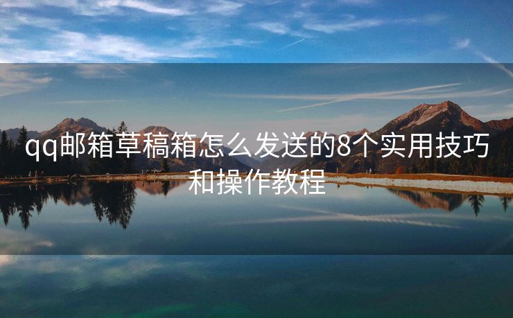 qq郵箱草稿箱怎么發(fā)送的8個實用技巧和操作教程