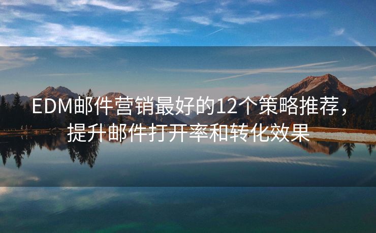 EDM郵件營(yíng)銷最好的12個(gè)策略推薦，提升郵件打開率和轉(zhuǎn)化效果