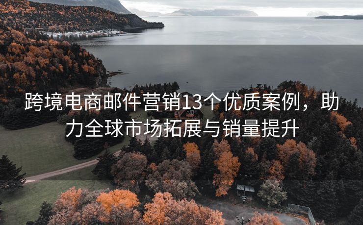 跨境電商郵件營(yíng)銷(xiāo)13個(gè)優(yōu)質(zhì)案例，助力全球市場(chǎng)拓展與銷(xiāo)量提升