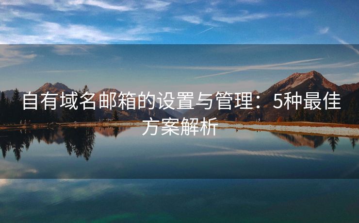 自有域名郵箱的設(shè)置與管理：5種最佳方案解析