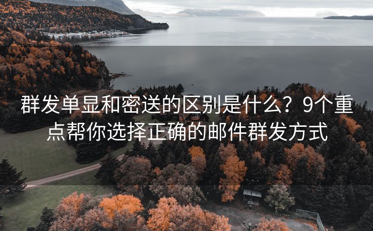 群發(fā)單顯和密送的區(qū)別是什么？9個(gè)重點(diǎn)幫你選擇正確的郵件群發(fā)方式