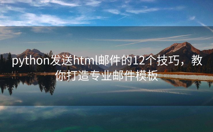 python發(fā)送html郵件的12個(gè)技巧，教你打造專業(yè)郵件模板