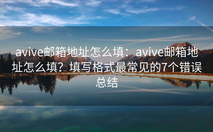 avive郵箱地址怎么填：avive郵箱地址怎么填？填寫格式最常見的7個錯誤總結(jié)
