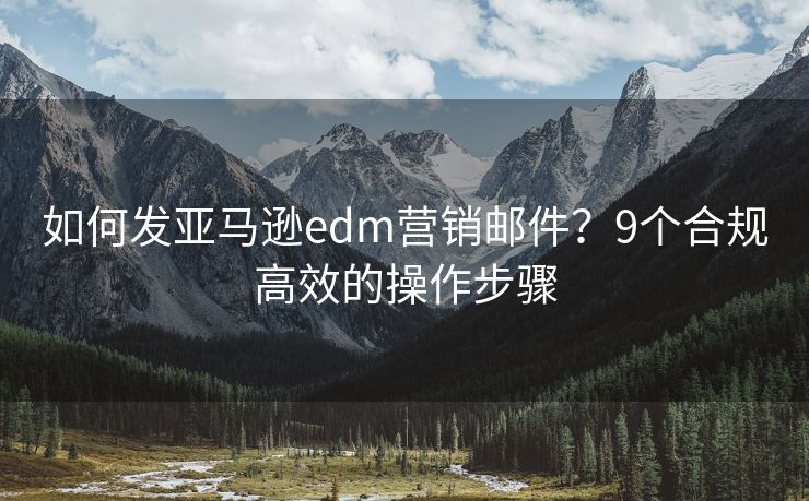 如何發(fā)亞馬遜edm營銷郵件？9個合規(guī)高效的操作步驟