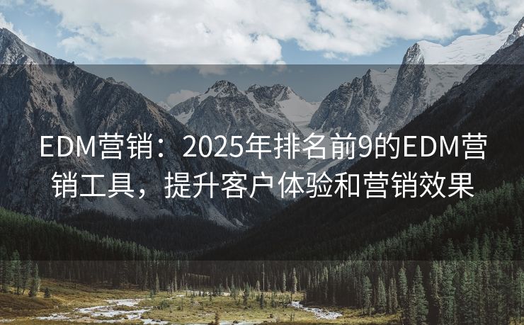 EDM營(yíng)銷：2025年排名前9的EDM營(yíng)銷工具，提升客戶體驗(yàn)和營(yíng)銷效果