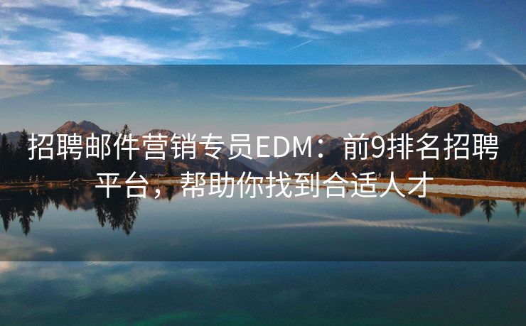 招聘郵件營(yíng)銷專員EDM：前9排名招聘平臺(tái)，幫助你找到合適人才