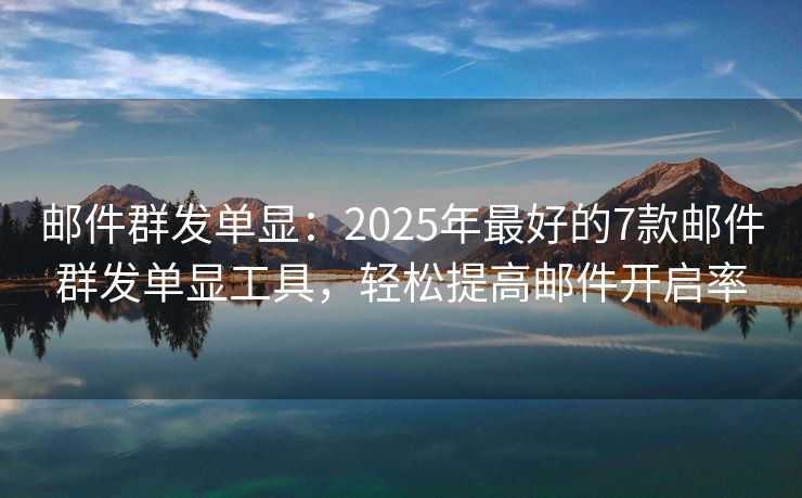 郵件群發(fā)單顯：2025年最好的7款郵件群發(fā)單顯工具，輕松提高郵件開啟率
