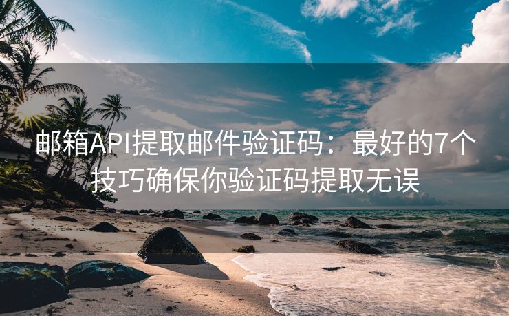 郵箱API提取郵件驗證碼：最好的7個技巧確保你驗證碼提取無誤