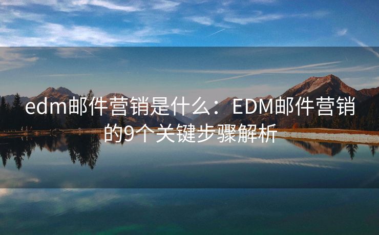edm郵件營(yíng)銷是什么：EDM郵件營(yíng)銷的9個(gè)關(guān)鍵步驟解析