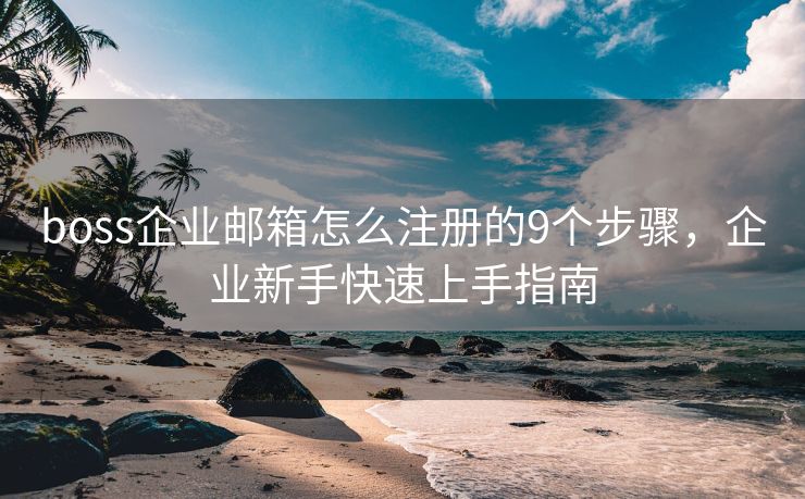 boss企業(yè)郵箱怎么注冊的9個(gè)步驟，企業(yè)新手快速上手指南