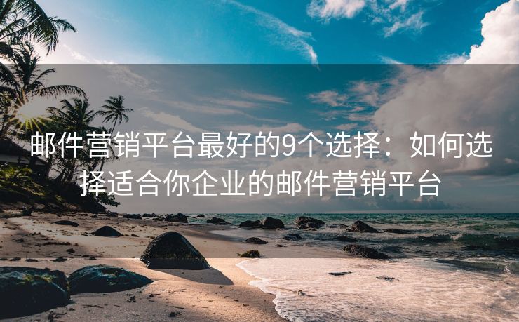 郵件營銷平臺最好的9個選擇：如何選擇適合你企業(yè)的郵件營銷平臺